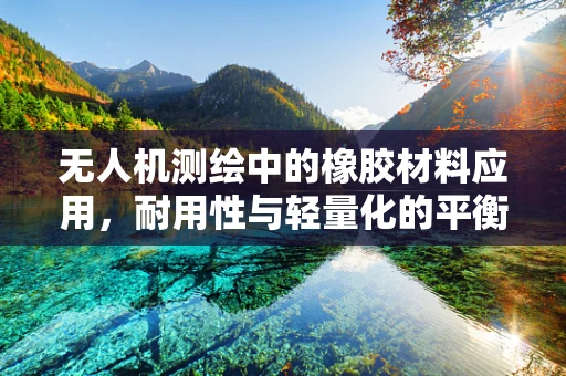 无人机测绘中的橡胶材料应用，耐用性与轻量化的平衡之道？