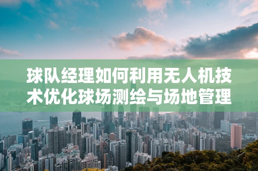 球队经理如何利用无人机技术优化球场测绘与场地管理？