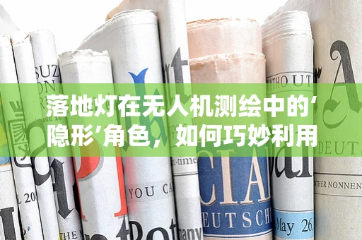 落地灯在无人机测绘中的‘隐形’角色，如何巧妙利用以优化夜间作业？
