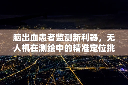 脑出血患者监测新利器，无人机在测绘中的精准定位挑战