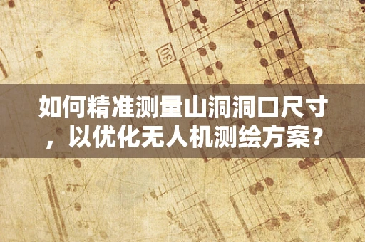 如何精准测量山洞洞口尺寸，以优化无人机测绘方案？