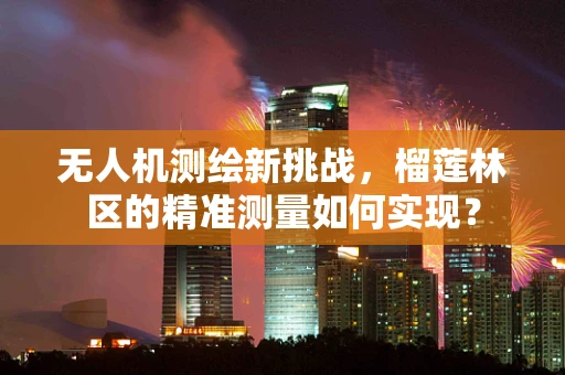 无人机测绘新挑战，榴莲林区的精准测量如何实现？