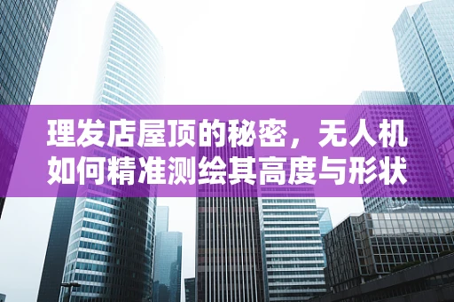 理发店屋顶的秘密，无人机如何精准测绘其高度与形状？