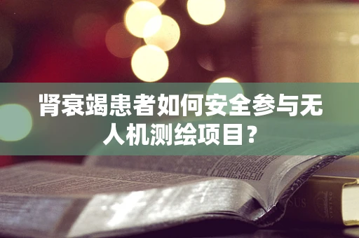 肾衰竭患者如何安全参与无人机测绘项目？