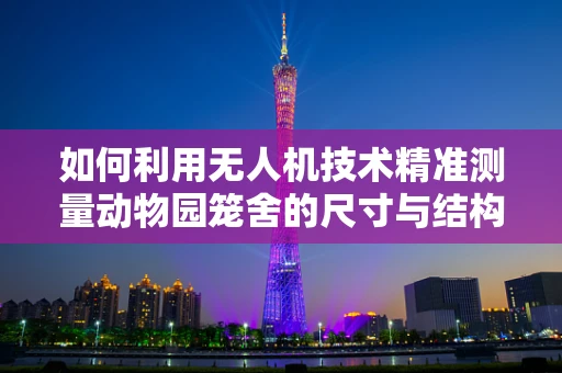 如何利用无人机技术精准测量动物园笼舍的尺寸与结构？