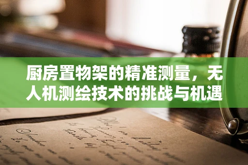 厨房置物架的精准测量，无人机测绘技术的挑战与机遇