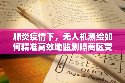 肺炎疫情下，无人机测绘如何精准高效地监测隔离区变化？
