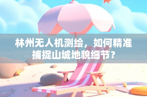 林州无人机测绘，如何精准捕捉山城地貌细节？