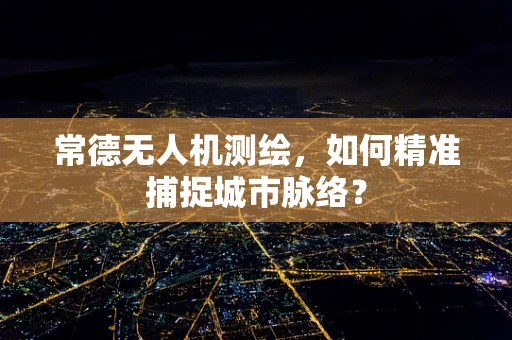 常德无人机测绘，如何精准捕捉城市脉络？