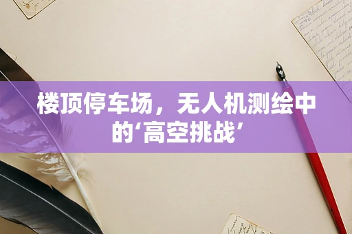 楼顶停车场，无人机测绘中的‘高空挑战’