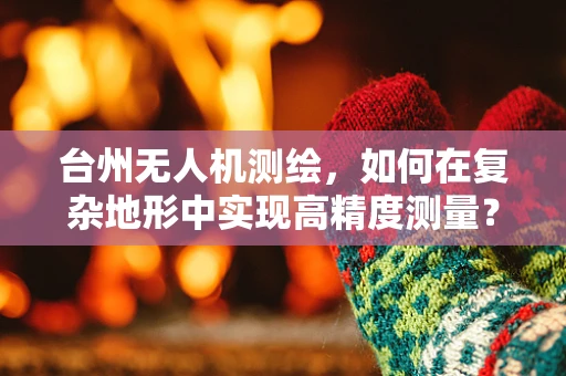 台州无人机测绘，如何在复杂地形中实现高精度测量？