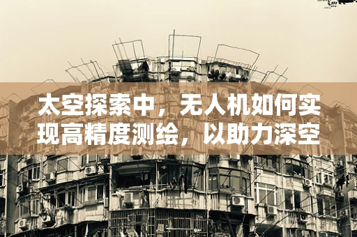 太空探索中，无人机如何实现高精度测绘，以助力深空探测？