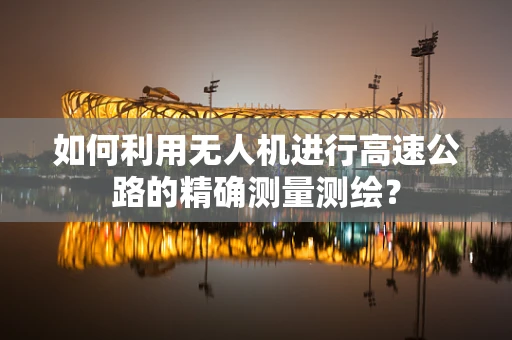 如何利用无人机进行高速公路的精确测量测绘？