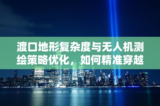 渡口地形复杂度与无人机测绘策略优化，如何精准穿越？