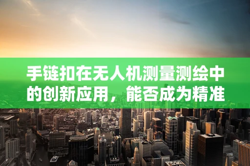 手链扣在无人机测量测绘中的创新应用，能否成为精准定位的新钥匙？