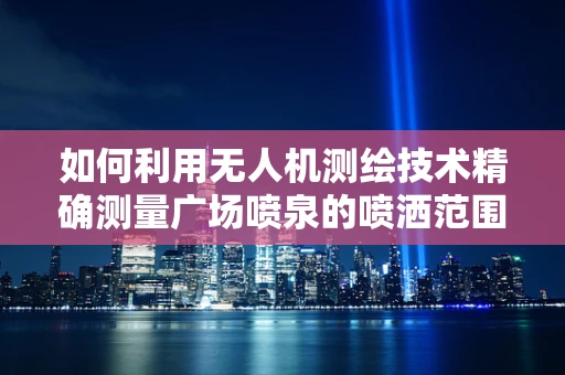 如何利用无人机测绘技术精确测量广场喷泉的喷洒范围？