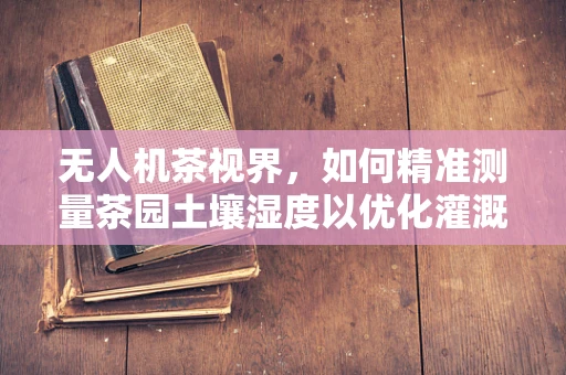 无人机茶视界，如何精准测量茶园土壤湿度以优化灌溉？