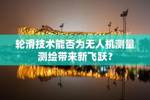 轮滑技术能否为无人机测量测绘带来新飞跃？