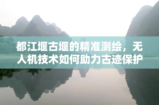 都江堰古堰的精准测绘，无人机技术如何助力古迹保护？