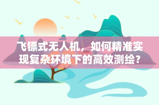 飞镖式无人机，如何精准实现复杂环境下的高效测绘？