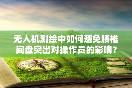 无人机测绘中如何避免腰椎间盘突出对操作员的影响？