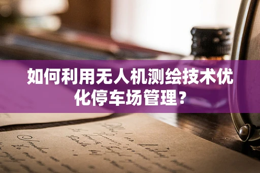 如何利用无人机测绘技术优化停车场管理？