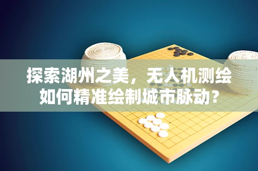 探索湖州之美，无人机测绘如何精准绘制城市脉动？