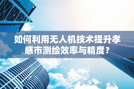 如何利用无人机技术提升孝感市测绘效率与精度？