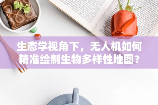 生态学视角下，无人机如何精准绘制生物多样性地图？
