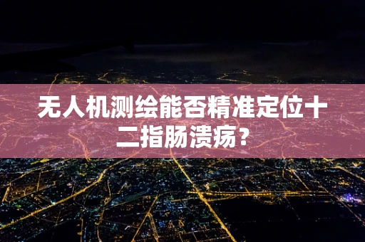无人机测绘能否精准定位十二指肠溃疡？