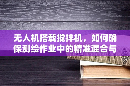 无人机搭载搅拌机，如何确保测绘作业中的精准混合与高效测量？