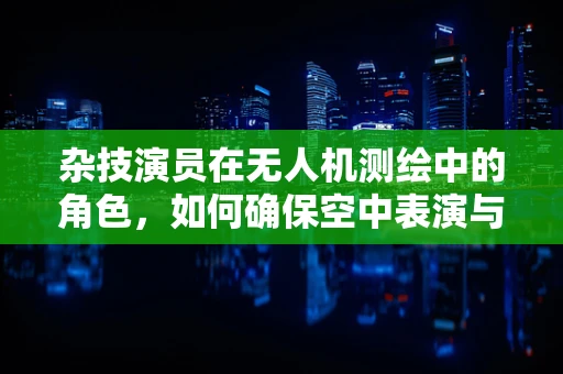 杂技演员在无人机测绘中的角色，如何确保空中表演与数据采集的完美融合？