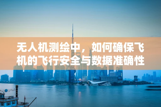 无人机测绘中，如何确保飞机的飞行安全与数据准确性？