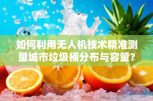 如何利用无人机技术精准测量城市垃圾桶分布与容量？