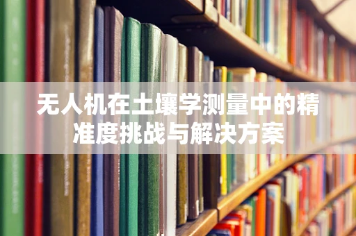 无人机在土壤学测量中的精准度挑战与解决方案