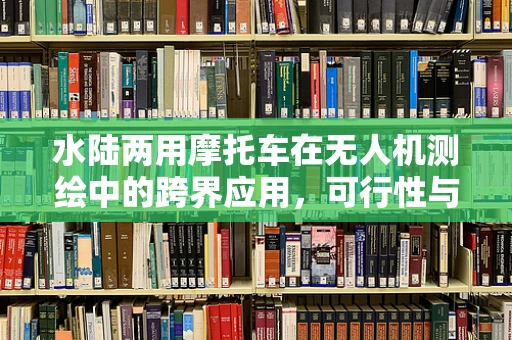 水陆两用摩托车在无人机测绘中的跨界应用，可行性与挑战何在？