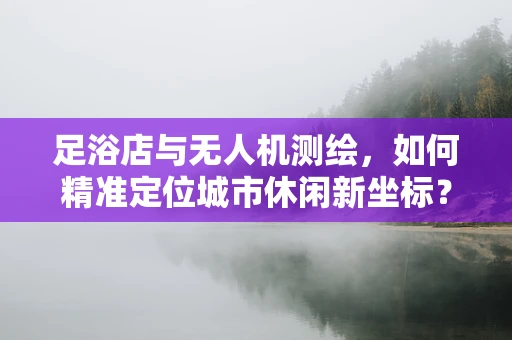 足浴店与无人机测绘，如何精准定位城市休闲新坐标？