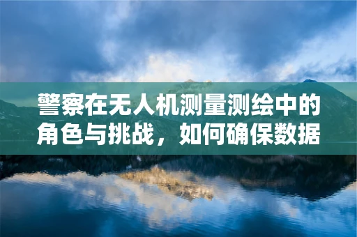 警察在无人机测量测绘中的角色与挑战，如何确保数据安全与隐私保护？