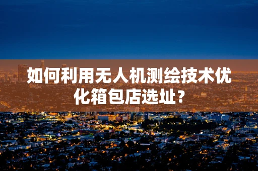 如何利用无人机测绘技术优化箱包店选址？