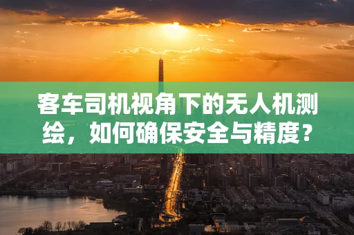 客车司机视角下的无人机测绘，如何确保安全与精度？