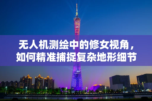 无人机测绘中的修女视角，如何精准捕捉复杂地形细节？