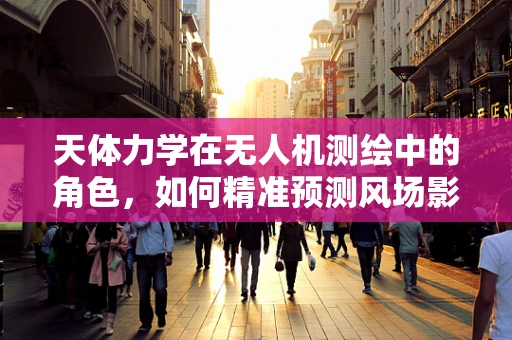 天体力学在无人机测绘中的角色，如何精准预测风场影响？