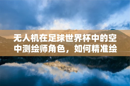 无人机在足球世界杯中的空中测绘师角色，如何精准绘制比赛场地？