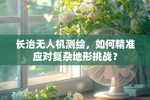 长治无人机测绘，如何精准应对复杂地形挑战？