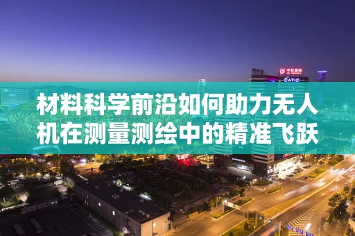 材料科学前沿如何助力无人机在测量测绘中的精准飞跃？