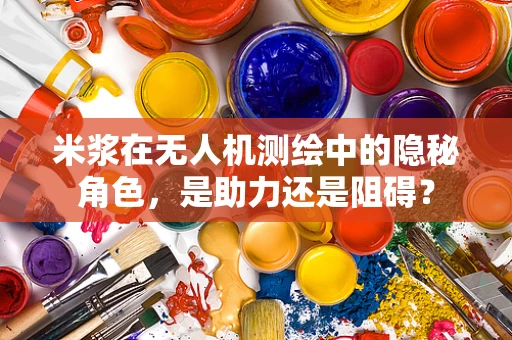 米浆在无人机测绘中的隐秘角色，是助力还是阻碍？