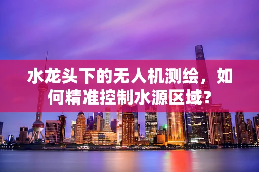 水龙头下的无人机测绘，如何精准控制水源区域？