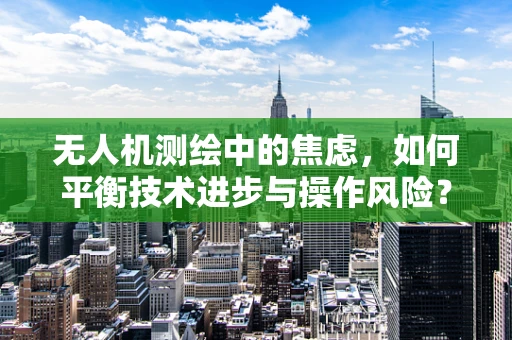 无人机测绘中的焦虑，如何平衡技术进步与操作风险？