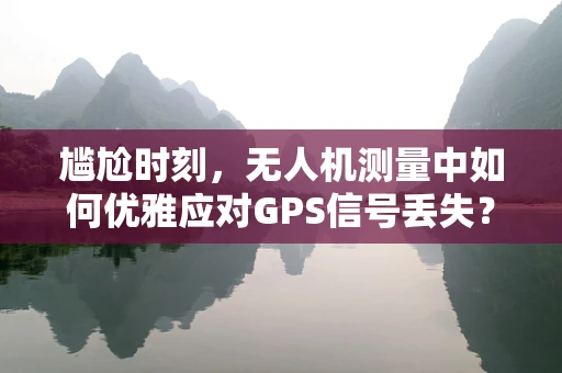 尴尬时刻，无人机测量中如何优雅应对GPS信号丢失？