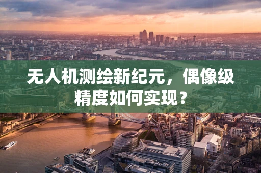 无人机测绘新纪元，偶像级精度如何实现？